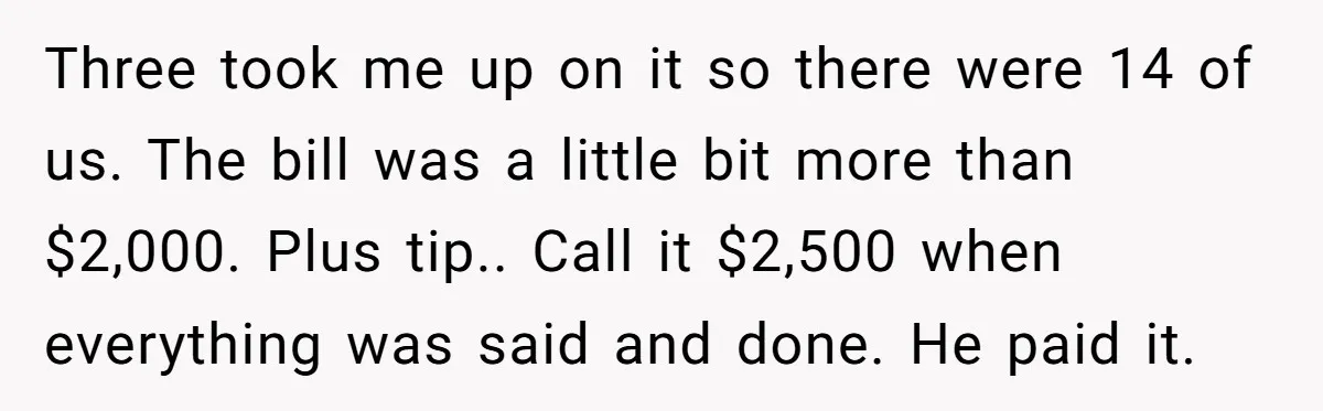 Three took me up on it so there were 14 of us. The bill was a little bit more than $2,000. Plus tip.. Call it $2,500 when everything was said...