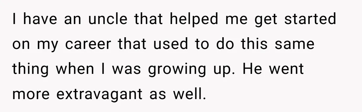 I have an uncle that helped me get started on my career that used to do this same thing when I was growing up. He went more extravagant as well.