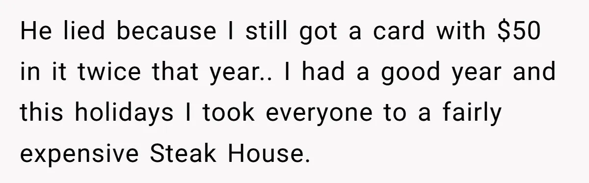 He lied because I still got a card with $50 in it twice that year.. I had a good year and this holidays I took everyone to a fairly expensive...