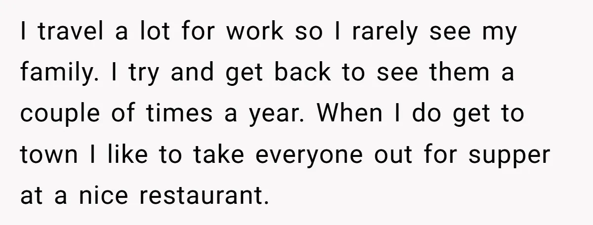 I travel a lot for work so I rarely see my family. I try and get back to see them a couple of times a year. When I do get...