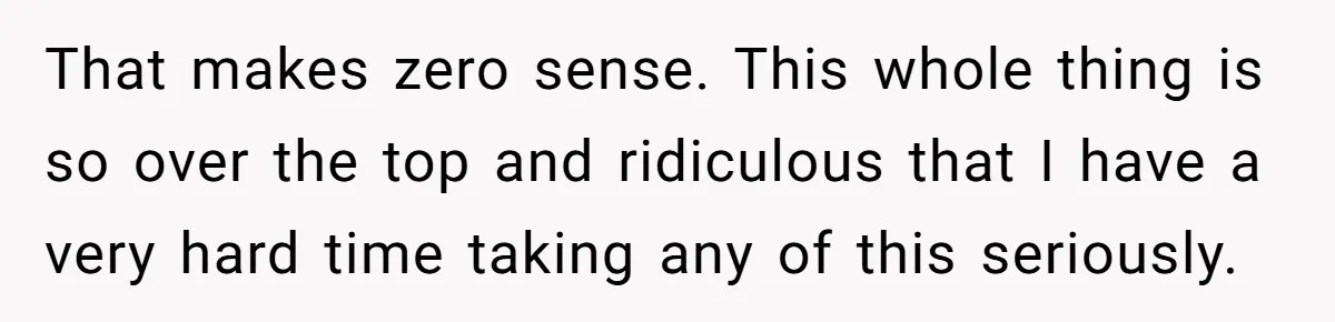That makes zero sense. This whole thing is so over the top and ridiculous that I have a very hard time taking any of this seriously.
