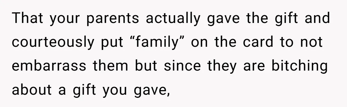 That your parents actually gave the gift and courteously put “family” on the card to not embarrass them but since they are bitching about a gift you gave,