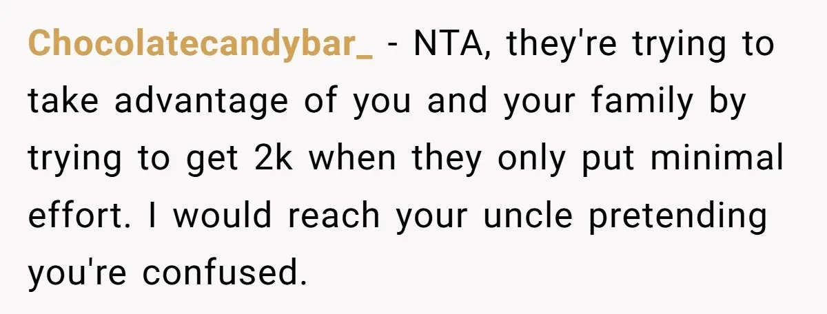 Chocolatecandybar_ − NTA, they're trying to take advantage of you and your family by trying to get 2k when they only put minimal effort. I would reach your uncle pretending...