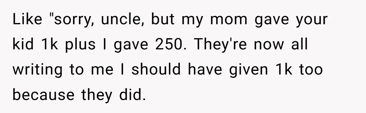 Like "sorry, uncle, but my mom gave your kid 1k plus I gave 250. They're now all writing to me I should have given 1k too because they did.