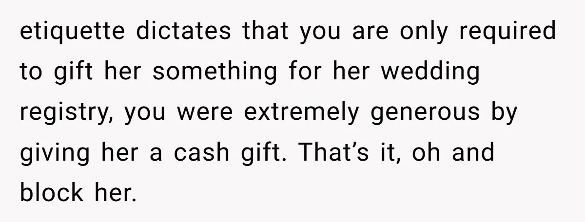 etiquette dictates that you are only required to gift her something for her wedding registry, you were extremely generous by giving her a cash gift. That’s it, oh and block...