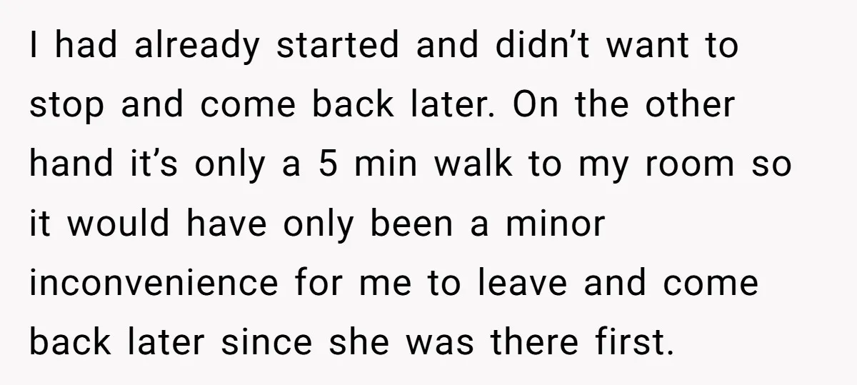 I had already started and didn’t want to stop and come back later. On the other hand it’s only a 5 min walk to my room so it would have...