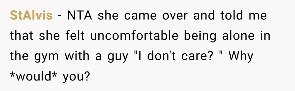StAlvis − NTA she came over and told me that she felt uncomfortable being alone in the gym with a guy "I don't care? " Why *would* you?