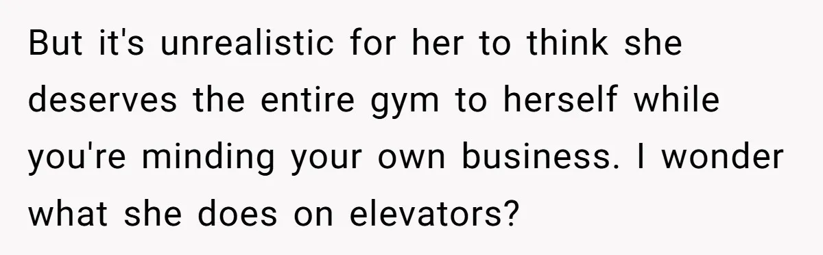 But it's unrealistic for her to think she deserves the entire gym to herself while you're minding your own business. I wonder what she does on elevators?