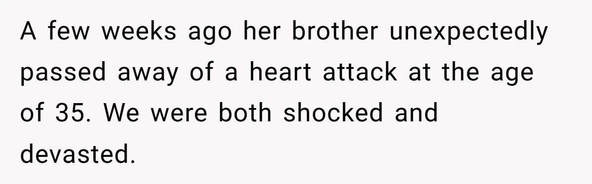 A few weeks ago her brother unexpectedly passed away of a heart attack at the age of 35. We were both shocked and devasted.