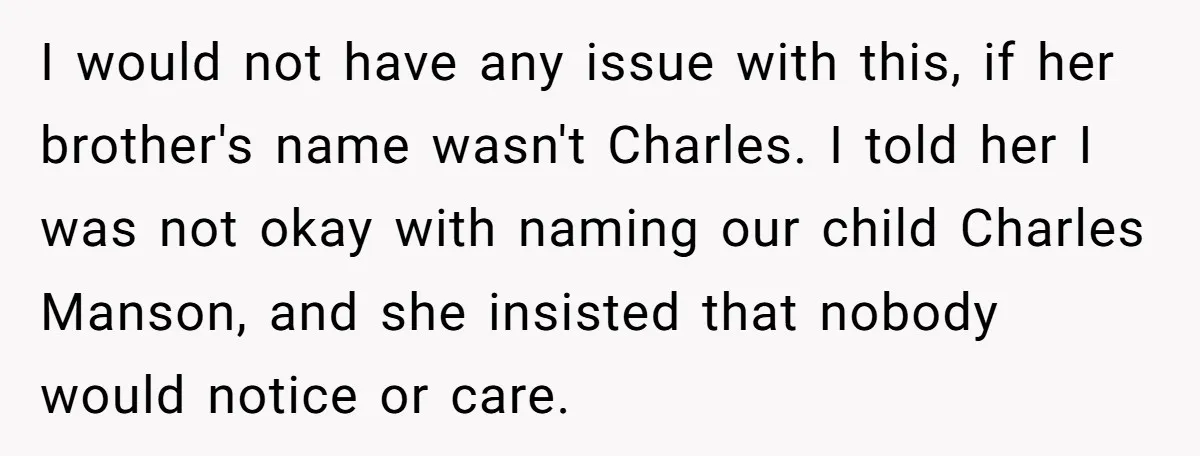 I would not have any issue with this, if her brother's name wasn't Charles. I told her I was not okay with naming our child Charles Manson, and she insisted...