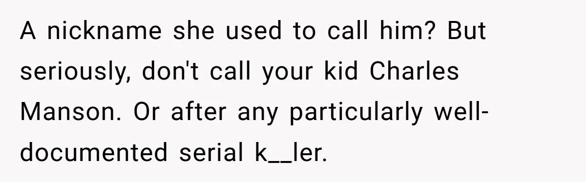 A nickname she used to call him? But seriously, don't call your kid Charles Manson. Or after any particularly well-documented serial k__ler.