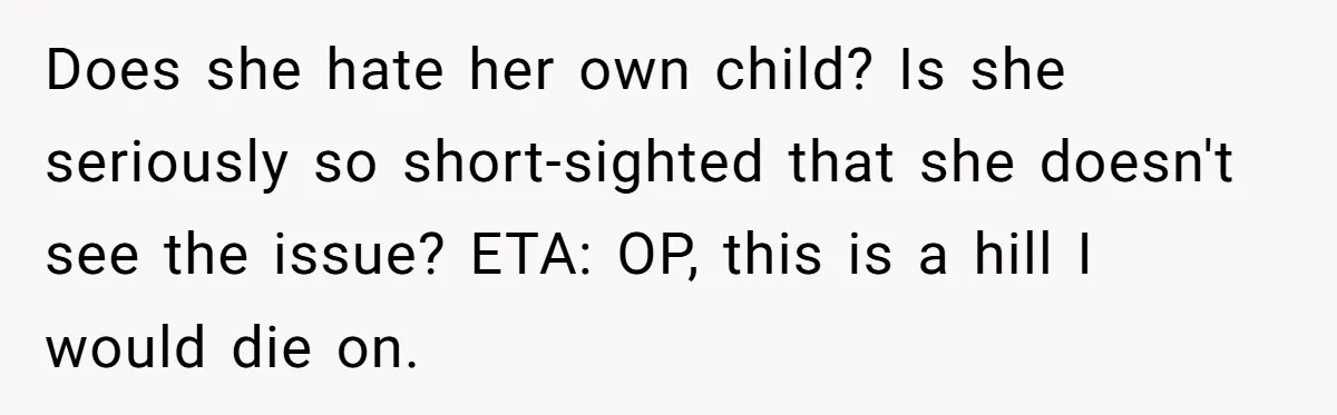 Does she hate her own child? Is she seriously so short-sighted that she doesn't see the issue? ETA: OP, this is a hill I would die on.