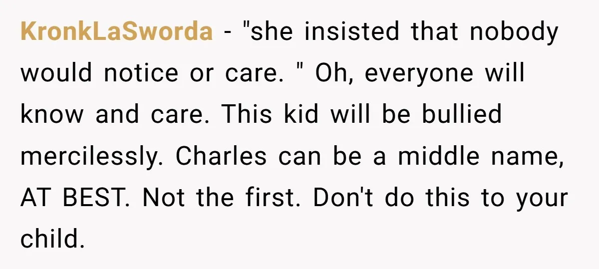 KronkLaSworda − "she insisted that nobody would notice or care. " Oh, everyone will know and care. This kid will be bullied mercilessly. Charles can be a middle name, AT...