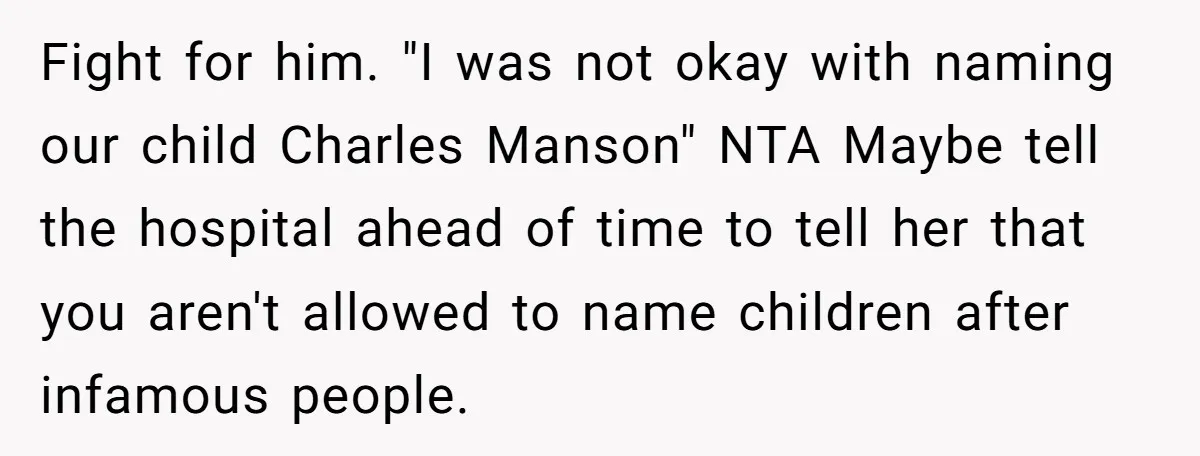 Fight for him. "I was not okay with naming our child Charles Manson" NTA Maybe tell the hospital ahead of time to tell her that you aren't allowed to name...