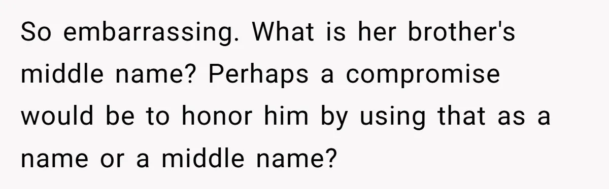 So embarrassing. What is her brother's middle name? Perhaps a compromise would be to honor him by using that as a name or a middle name?