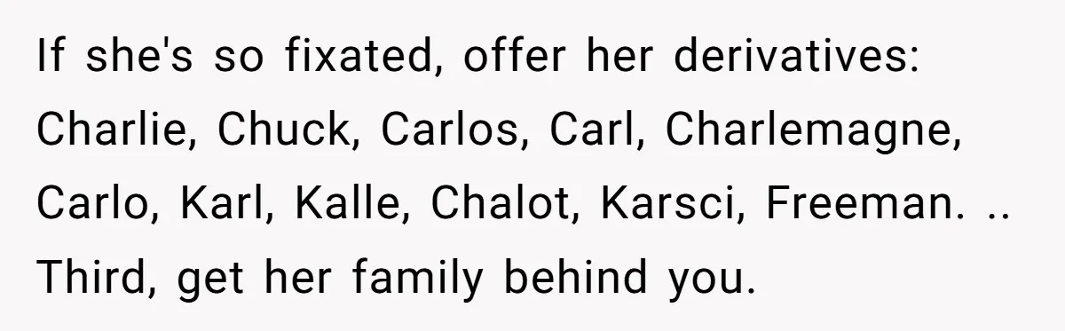 If she's so fixated, offer her derivatives: Charlie, Chuck, Carlos, Carl, Charlemagne, Carlo, Karl, Kalle, Chalot, Karsci, Freeman. .. Third, get her family behind you.