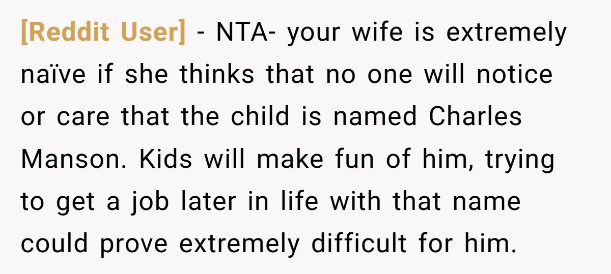 [Reddit User] − NTA- your wife is extremely naïve if she thinks that no one will notice or care that the child is named Charles Manson. Kids will make fun...