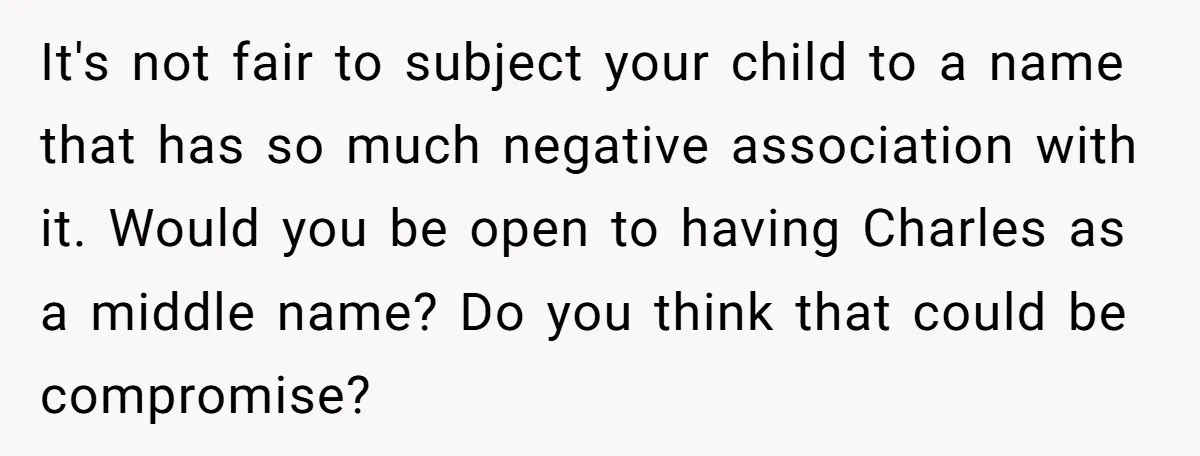 It's not fair to subject your child to a name that has so much negative association with it. Would you be open to having Charles as a middle name? Do...