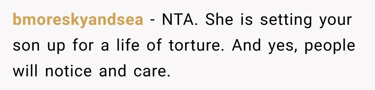 bmoreskyandsea − NTA. She is setting your son up for a life of torture. And yes, people will notice and care.