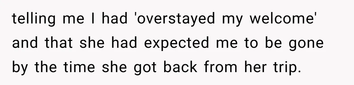 telling me I had 'overstayed my welcome' and that she had expected me to be gone by the time she got back from her trip.