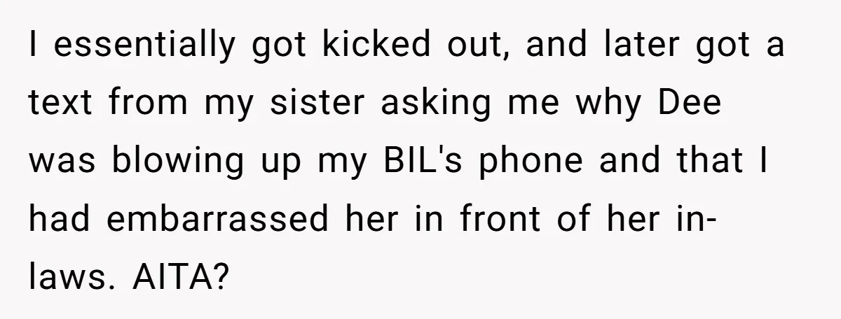 I essentially got kicked out, and later got a text from my sister asking me why Dee was blowing up my BIL's phone and that I had embarrassed her in...