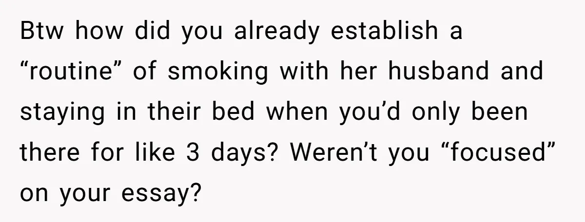 Btw how did you already establish a “routine” of smoking with her husband and staying in their bed when you’d only been there for like 3 days? Weren’t you “focused”...