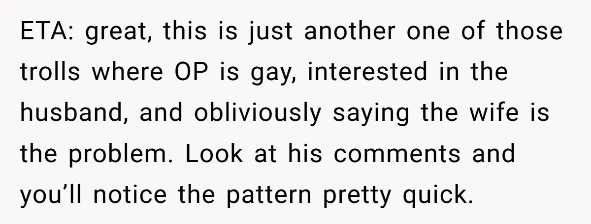 ETA: great, this is just another one of those trolls where OP is gay, interested in the husband, and obliviously saying the wife is the problem. Look at his comments...
