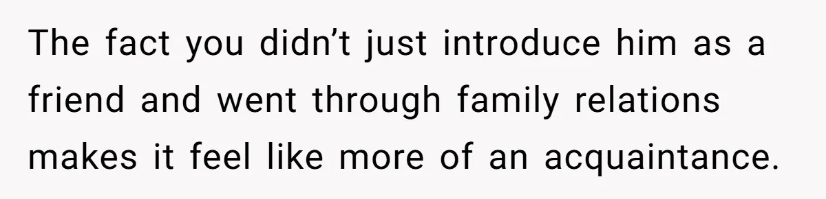 The fact you didn’t just introduce him as a friend and went through family relations makes it feel like more of an acquaintance.
