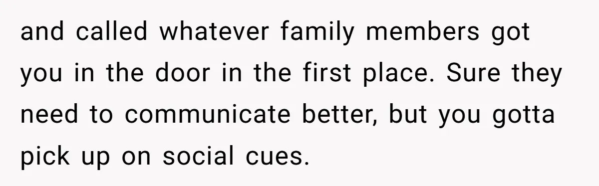 and called whatever family members got you in the door in the first place. Sure they need to communicate better, but you gotta pick up on social cues.
