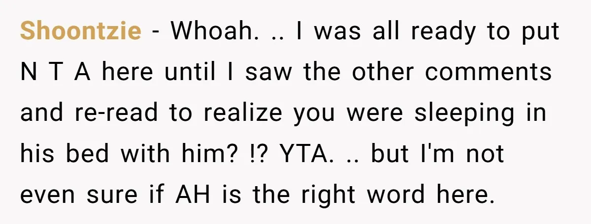 Shoontzie − Whoah. .. I was all ready to put N T A here until I saw the other comments and re-read to realize you were sleeping in his bed...