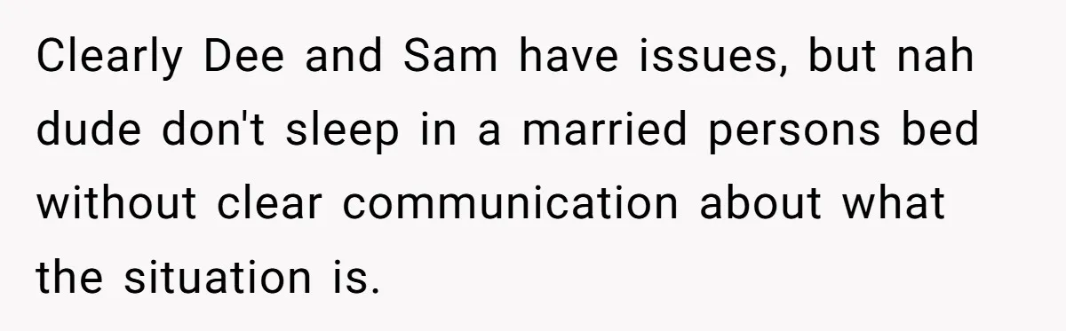 Clearly Dee and Sam have issues, but nah dude don't sleep in a married persons bed without clear communication about what the situation is.