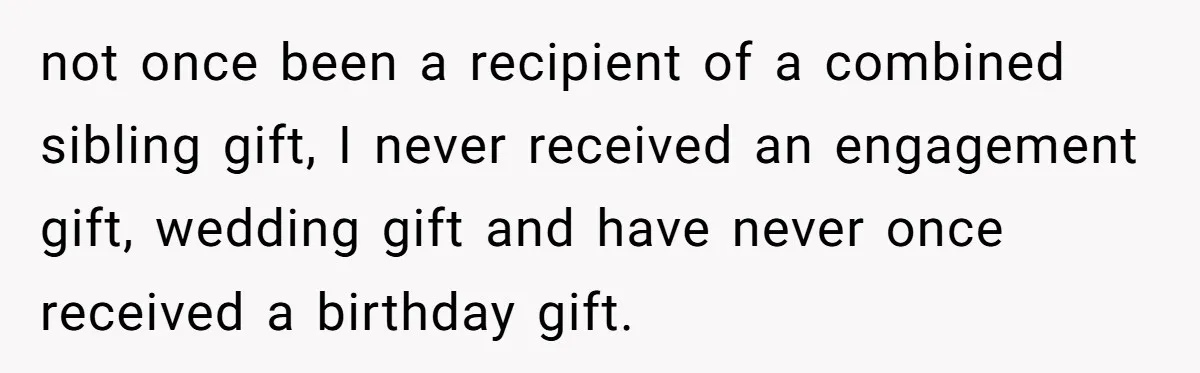 not once been a recipient of a combined sibling gift, I never received an engagement gift, wedding gift and have never once received a birthday gift.