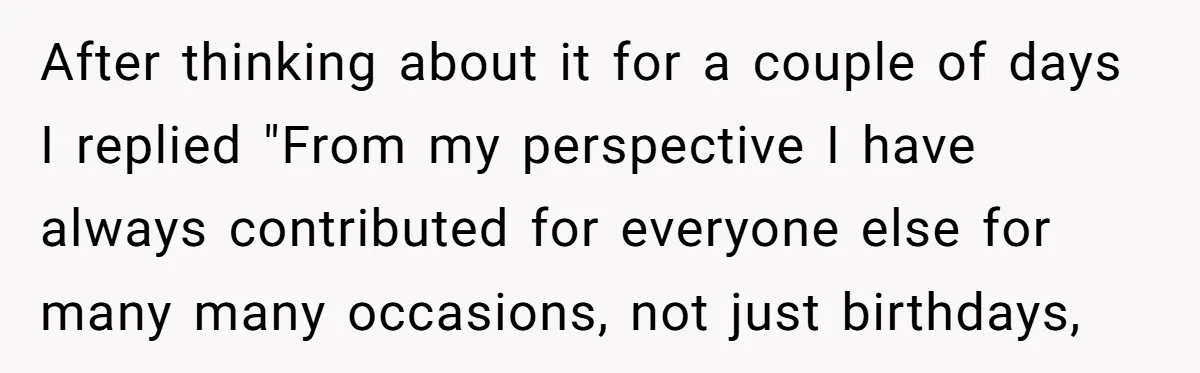 After thinking about it for a couple of days I replied "From my perspective I have always contributed for everyone else for many many occasions, not just birthdays,