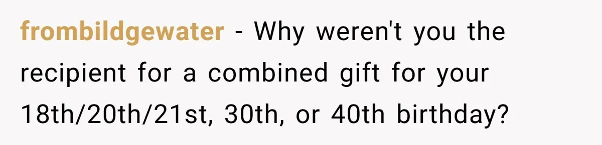 frombildgewater − Why weren't you the recipient for a combined gift for your 18th/20th/21st, 30th, or 40th birthday?