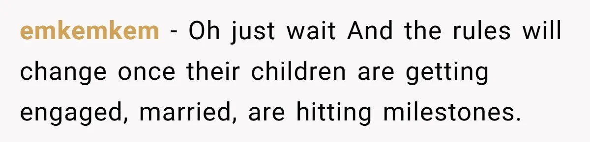 emkemkem − Oh just wait And the rules will change once their children are getting engaged, married, are hitting milestones.