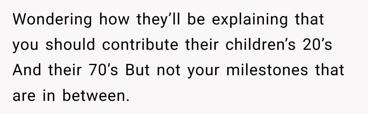 Wondering how they’ll be explaining that you should contribute their children’s 20’s And their 70’s But not your milestones that are in between.
