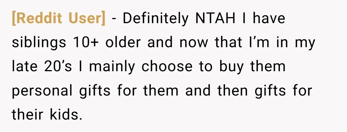 [Reddit User] − Definitely NTAH I have siblings 10+ older and now that I’m in my late 20’s I mainly choose to buy them personal gifts for them and then...
