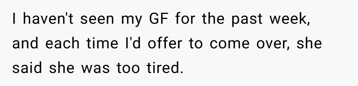I haven't seen my GF for the past week, and each time I'd offer to come over, she said she was too tired.