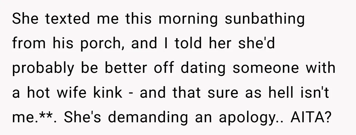 She texted me this morning sunbathing from his porch, and I told her she'd probably be better off dating someone with a hot wife kink - and that sure as...