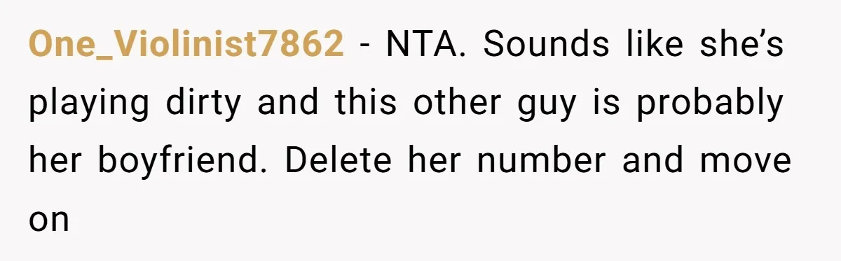One_Violinist7862 − NTA. Sounds like she’s playing dirty and this other guy is probably her boyfriend. Delete her number and move on