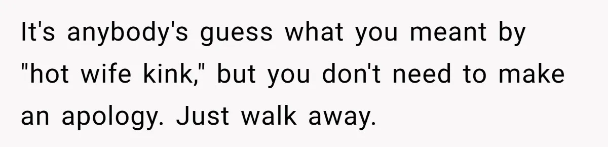 It's anybody's guess what you meant by "hot wife kink," but you don't need to make an apology. Just walk away.