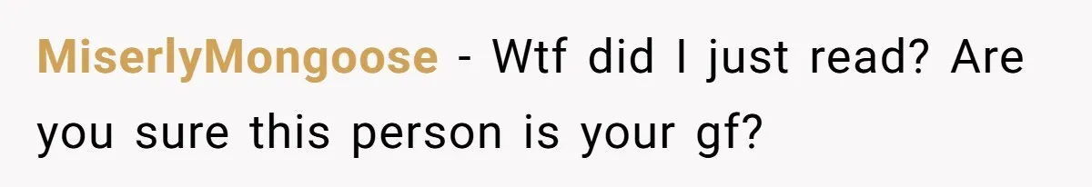MiserlyMongoose − Wtf did I just read? Are you sure this person is your gf?