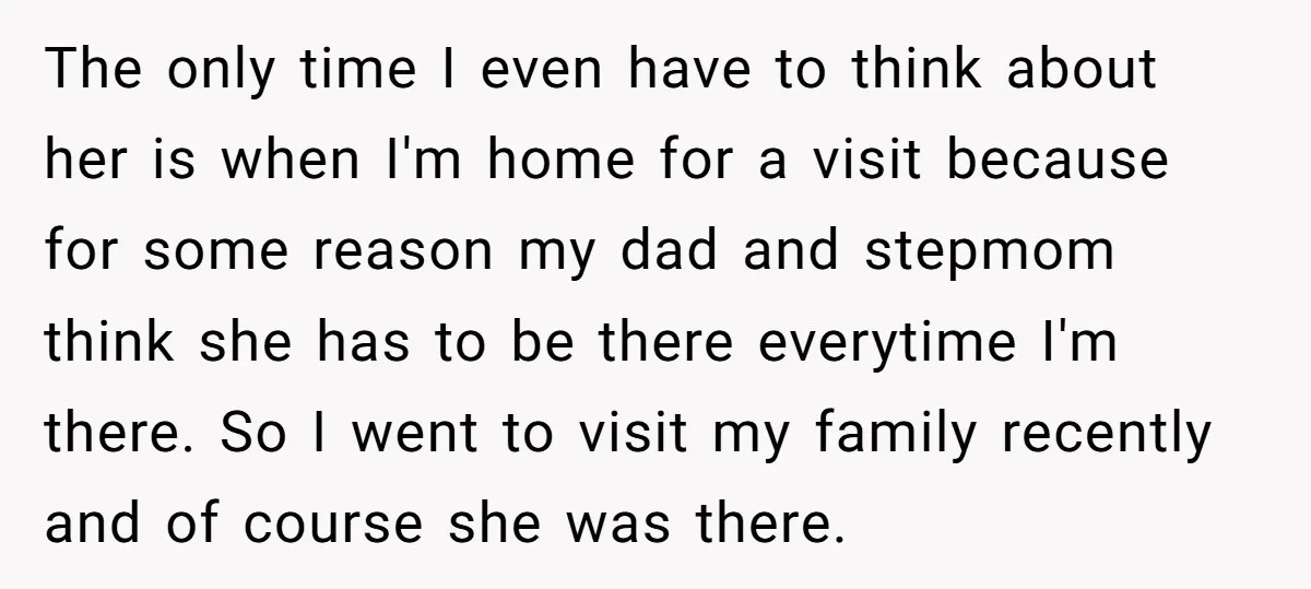The only time I even have to think about her is when I'm home for a visit because for some reason my dad and stepmom think she has to be...