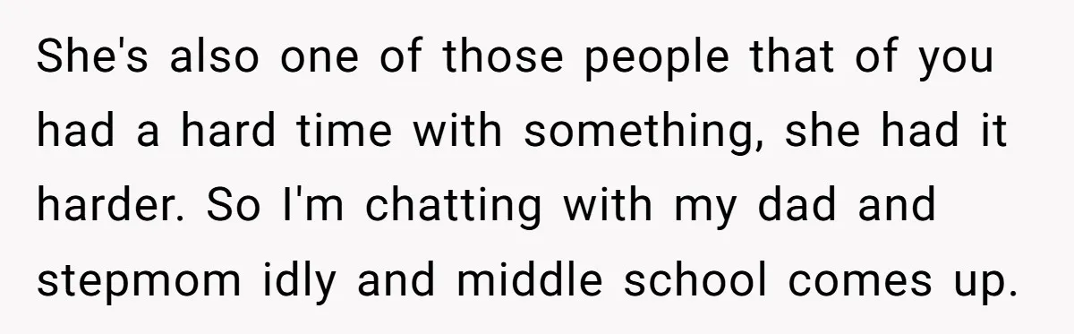 She's also one of those people that of you had a hard time with something, she had it harder. So I'm chatting with my dad and stepmom idly and middle...