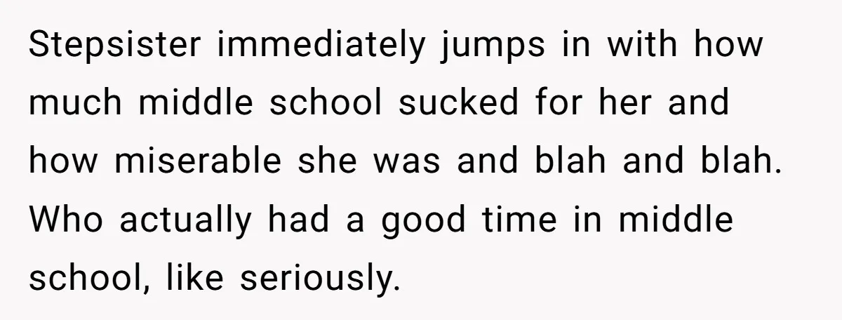 Stepsister immediately jumps in with how much middle school sucked for her and how miserable she was and blah and blah. Who actually had a good time in middle school,...