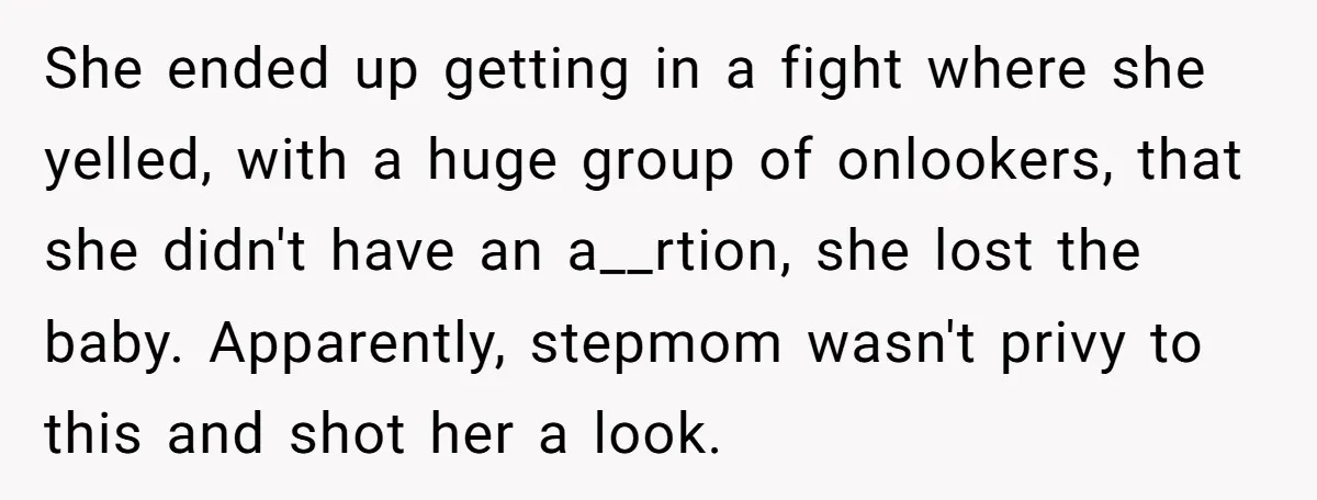 She ended up getting in a fight where she yelled, with a huge group of onlookers, that she didn't have an a__rtion, she lost the baby. Apparently, stepmom wasn't privy...