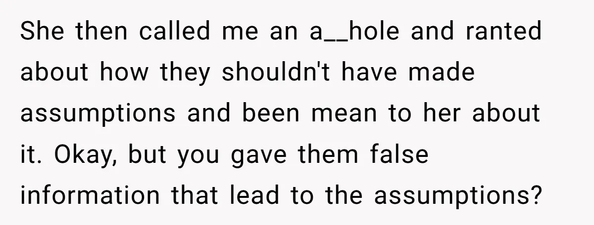 She then called me an a__hole and ranted about how they shouldn't have made assumptions and been mean to her about it. Okay, but you gave them false information that...