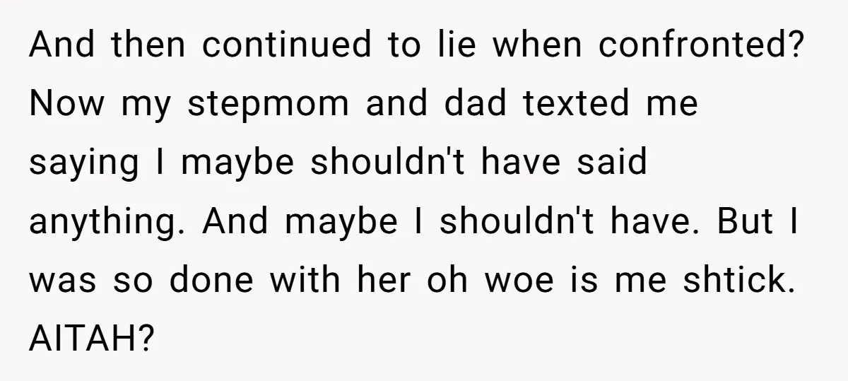 And then continued to lie when confronted? Now my stepmom and dad texted me saying I maybe shouldn't have said anything. And maybe I shouldn't have. But I was so...