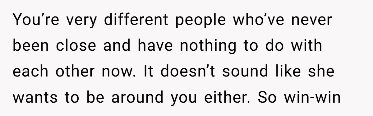 You’re very different people who’ve never been close and have nothing to do with each other now. It doesn’t sound like she wants to be around you either. So win-win