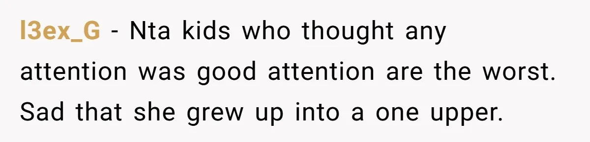l3ex_G − Nta kids who thought any attention was good attention are the worst. Sad that she grew up into a one upper.
